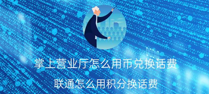 掌上营业厅怎么用币兑换话费 联通怎么用积分换话费？